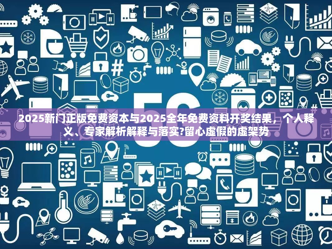 2025新门正版免费资本与2025全年免费资料开奖结果，个人释义、专家解析解释与落实?留心虚假的虚架势
