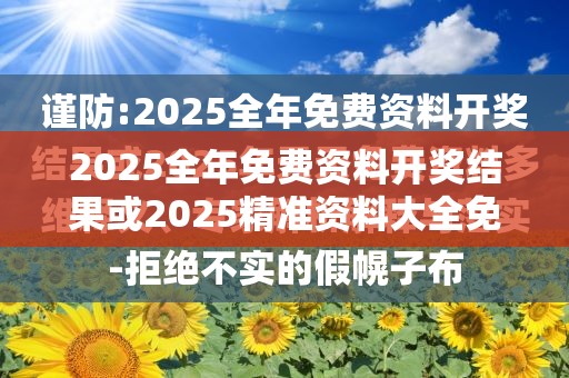 2025全年免费资料开奖结果或2025精准资料大全免费，杜绝虚假诱导链-本质释义、专家解析解释与落实