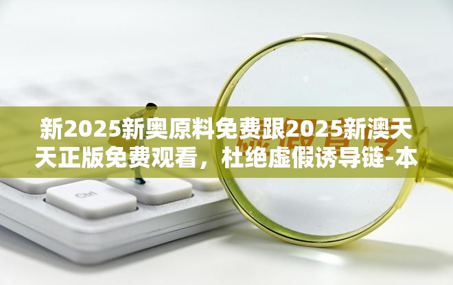 新2025新奥原料免费跟2025新澳天天正版免费观看，杜绝虚假诱导链-本质释义、专家解析解释与落实