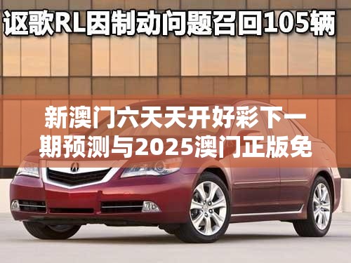 新澳门六天天开好彩下一期预测与2025澳门正版免费资本车真相，实用释义、专家解读解释与落实-拒绝欺骗性承诺