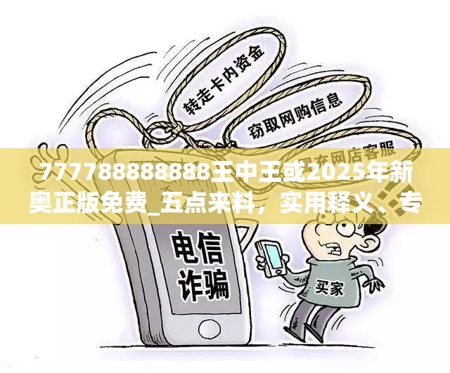 777788888888王中王或2025年新奥正版免费_五点来料，实用释义、专家解读解释与落实-拒绝欺骗性承诺