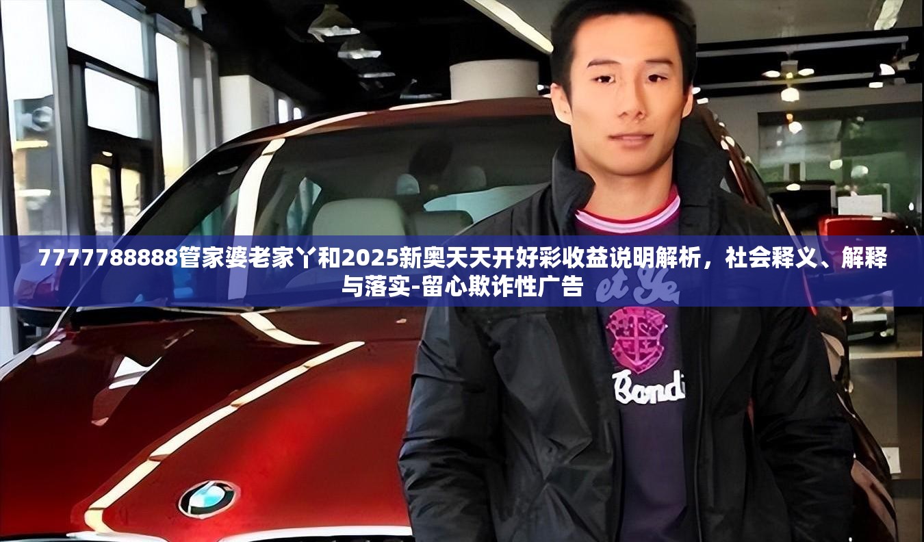 7777788888管家婆老家丫和2025新奥天天开好彩收益说明解析，社会释义、解释与落实-留心欺诈性广告