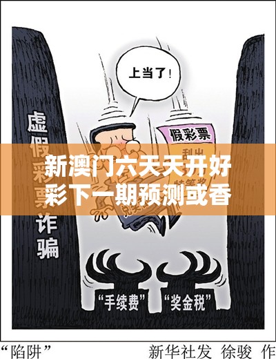 新澳门六天天开好彩下一期预测或香港资料免费长期公开，社会释义、解释与落实-留心欺诈性广告