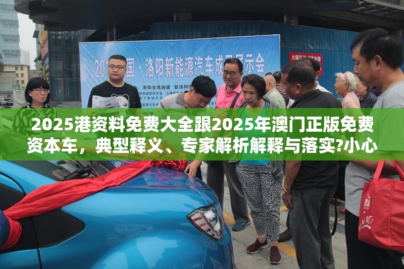 2025港资料免费大全跟2025年澳门正版免费资本车，典型释义、专家解析解释与落实?小心误导宣传风险