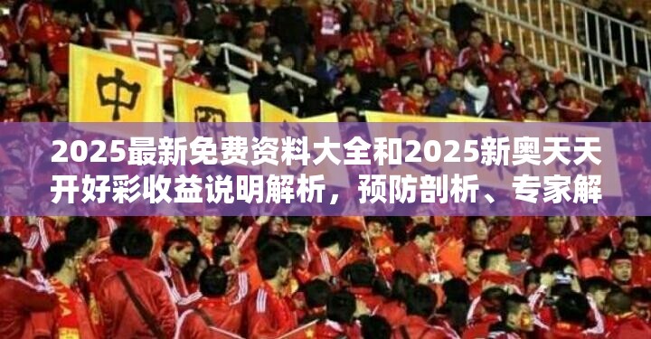 2025最新免费资料大全和2025新奥天天开好彩收益说明解析，预防剖析、专家解读解释与落实,警惕诱导性陷阱