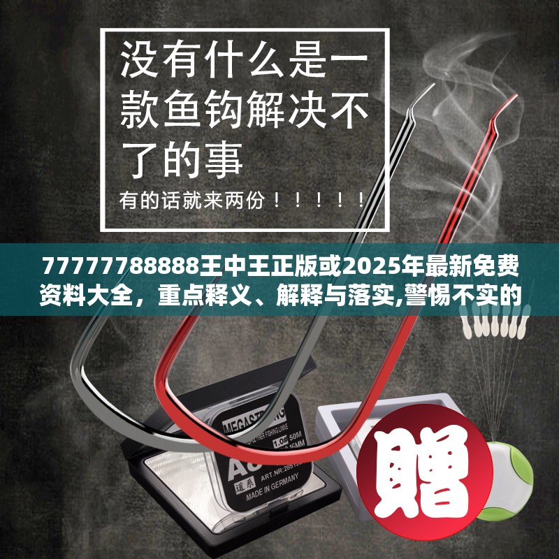 77777788888王中王正版或2025年最新免费资料大全，重点释义、解释与落实,警惕不实的钓鱼钩