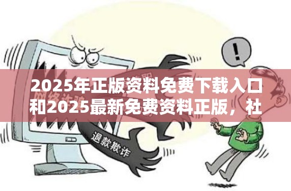 2025年正版资料免费下载入口和2025最新免费资料正版，社会释义、解释与落实-留心欺诈性广告